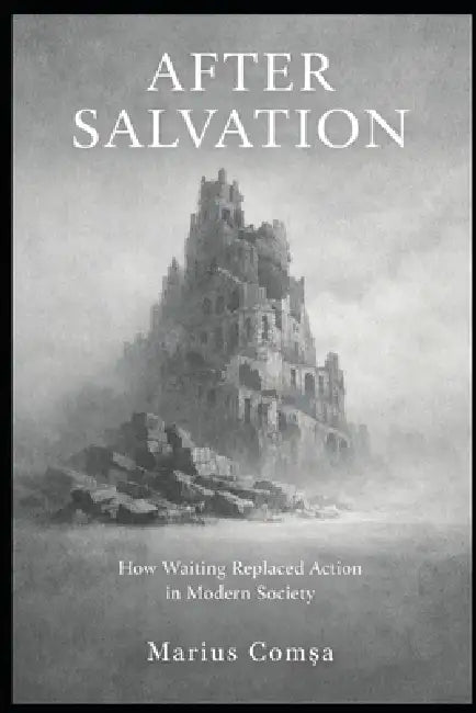 After Salvation: How Waiting Replaced Action in Modern Society by Marius ComȘa