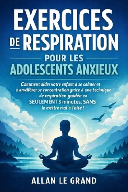 Exercices de Respiration Pour Les Adolescents Anxieux: Comment aider votre enfant à se calmer et à améliorer sa concentration grâce à une technique de by Allan Le Grand, Allan Le Grand