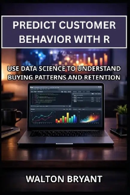 Predict Customer Behavior with R: Use Data Science to Understand Buying Patterns and Retention by Walton Bryant