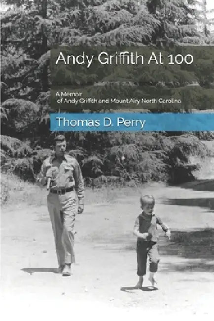 Andy Griffith At 100: A Memoir of Andy Griffith and Mount Airy North Carolina by Thomas D. Perry