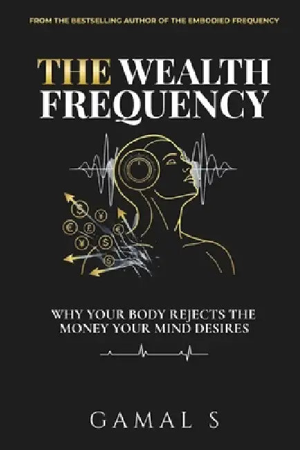 The Wealth Frequency: Why Your Body Rejects the Money Your Mind Desires by Gamal S