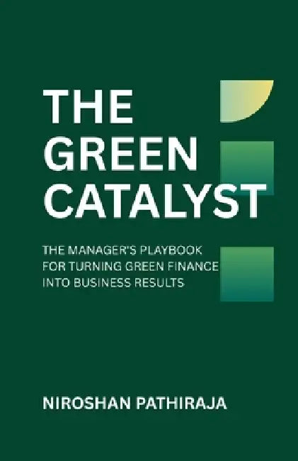 The Green Catalyst: The Manager's Playbook for Turning Green Finance Into Business Results by Niroshan Pathiraja