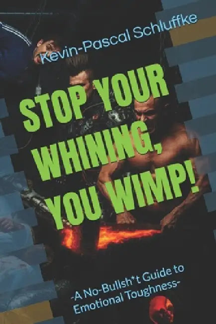 Stop Your Whining, You Wimp!: -A No-Bullsh*t Guide to Emotional Toughness- by Kevin Pascal Schluffke