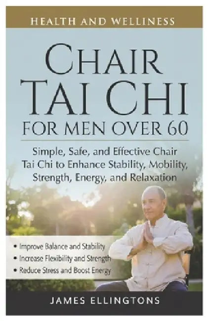 Chair Tai CHI for Men Over 60: Simple, Safe, and Effective Chair Tai Chi to Enhance Stability, Mobility, Strength, Energy, and Relaxation by James Ellingtons
