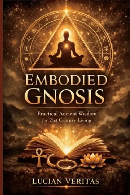 Embodied Gnosis: Practical Ancient Wisdom for 21st Century Living by Lucian Veritas