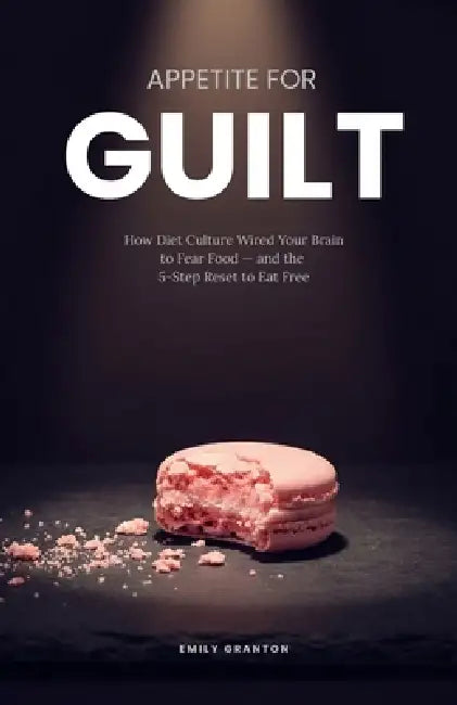 Appetite for Guilt: How Diet Culture Wired Your Brain to Fear Food - and the 5-Step Reset to Eat Free by Emily Granton