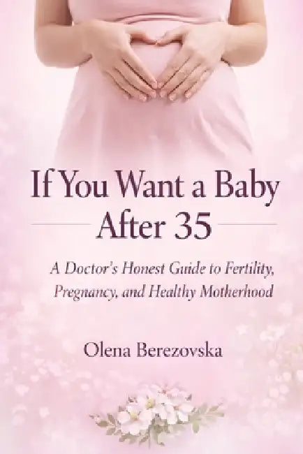 If You Want a Baby After 35: A Doctor's Honest Guide to Fertility, Pregnancy, and Healthy Motherhood by Olena Berezovska