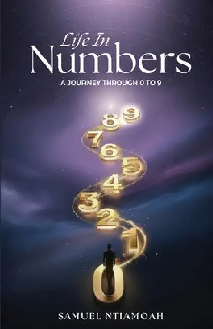 Life in Numbers: A Journey through 0 to 9: What every stage of Life is trying to teach you by Samuel Ntiamoah