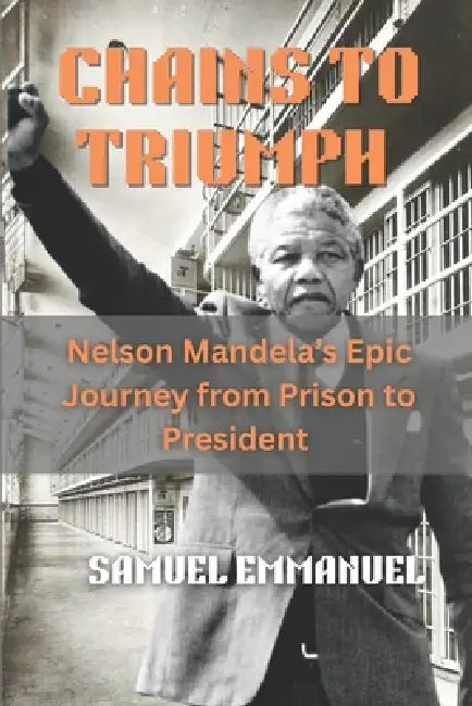 Chains to Triumph: Nelson Mandela's Epic Journey from Prison to President by Samuel Emmanuel