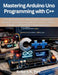 Mastering Arduino Uno Programming with C++: A Complete Guide to Embedded Systems Development, Microcontroller Programming, Electronics Projects, Senso by Robert N. Poe