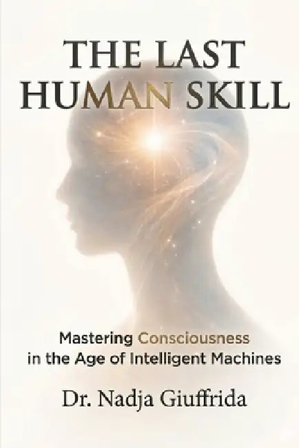 The Last Human Skill: Mastering Consciousness in the Age of Intelligent Machines by Nadja Giuffrida