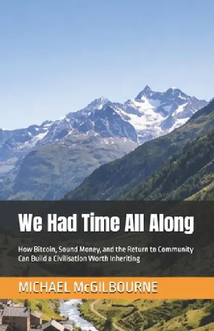 We Had Time All Along: How Bitcoin, Sound Money, and the Return to Community Can Build a Civilisation Worth Inheriting by Michael McGilbourne