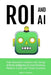 ROI and AI: How Business Leaders Are Using Artificial Intelligence to Grow Revenue, Reduce Costs and Scale Success by Brett Thomas