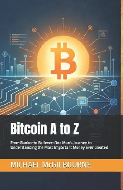 Bitcoin A to Z: From Banker to Believer: One Man's Journey to Understanding the Most Important Money Ever Created by Michael McGilbourne