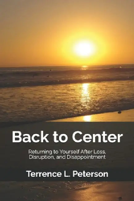 Back to Center: Returning to Yourself After Loss, Disruption, and Disappointment by Terrence L. Peterson
