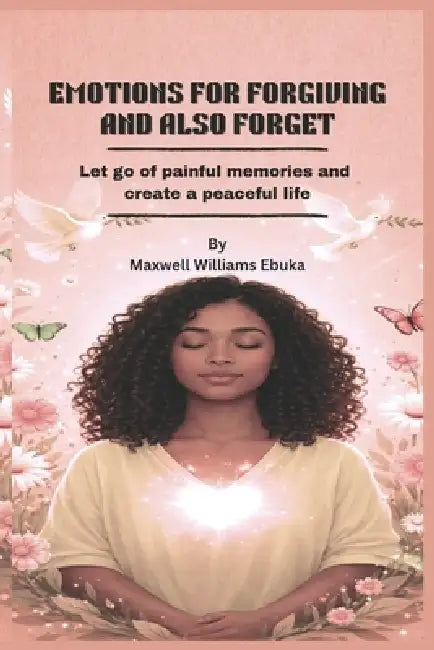 Emotions for Forgiving and Also Forget: Let go of painful memories and create a peaceful life by Maxwell Williams Ebuka