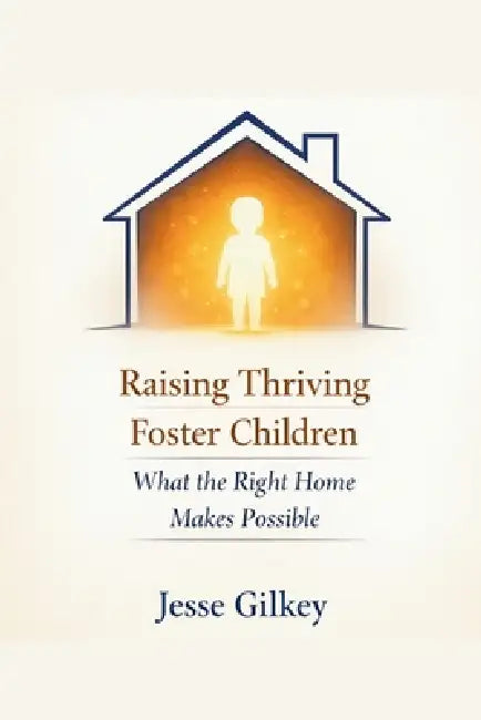 Raising Thriving Foster Children: What the Right Home Makes Possible by Jesse Gilkey