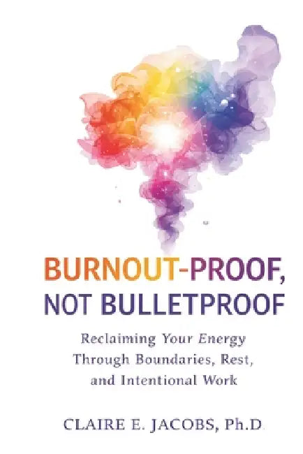 Burnout Proof, Not Bullet Proof: Reclaiming Your Energy Through Boundaries, Rest, and Intentional Work Design by Claire E. Jacobs