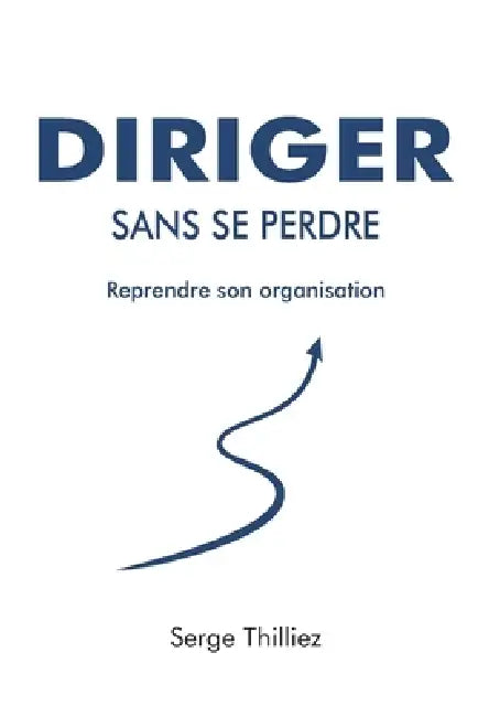 Diriger sans se perdre: Reprendre son organisation by Serge Thilliez