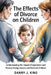 The Effects of Divorce on Children: Understanding the Impact of Separation and Raising Strong, Secure, and Resilient Children by Danny J. King