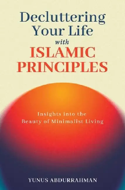 Decluttering Your Life with Islamic Principles Insights into the Beauty of Minimalist Living Islamic Books to Strengthen Your Iman by Yunus Abdurrahman