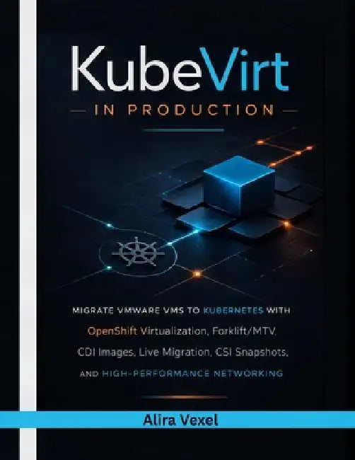 KubeVirt in Production: Migrate VMware VMs to Kubernetes with OpenShift Virtualization, Forklift/MTV, CDI Images, Live Migration, CSI Snapshots, and H by Alira Vexel