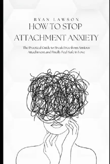 How to Stop Attachment Anxiety: The Practical Guide to Break Free from Anxious Attachment and Finally Feel Safe in Love. by Ryan Lawson