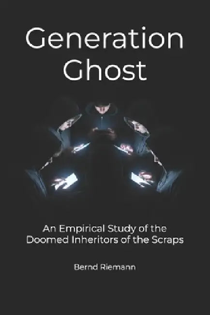 Generation Ghost: An Empirical Study of the Doomed Inheritors of the Scraps by Bernd Riemann