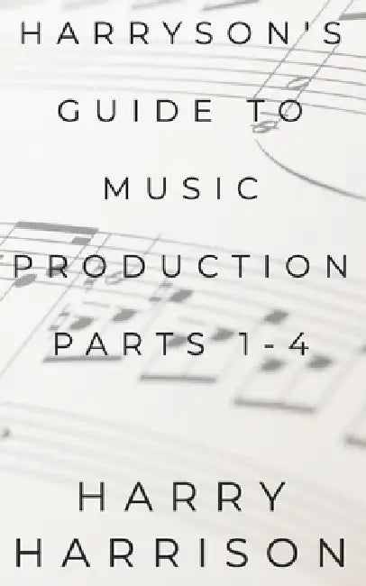 Harryson's Guide to Music Production: Parts 1-4 by Harry Harrison