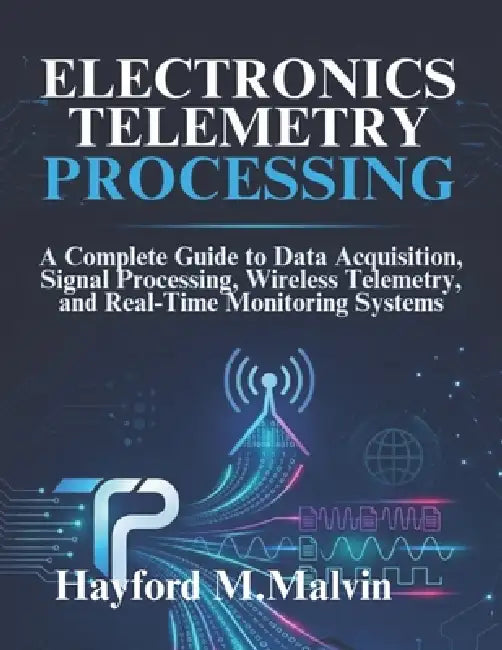 Electronics Telemetry Processing: A Complete Guide to Data Acquisition, Signal Processing, Wireless Telemetry, and Real-Time Monitoring Systems by Hayford M. Malvin