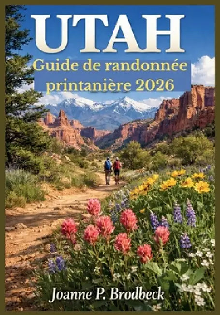 UTAH Guide de randonnée printanière 2026: Votre guide des plus beaux sentiers printaniers, parcs nationaux, canyons rouges, fleurs sauvages et routes by Joanne P. Brodbeck