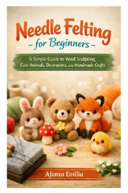 Needle Felting for Beginners: A Simple Guide to Wool Sculpting, Cute Animals, Decorations, and Handmade Crafts by Afonso Emilia