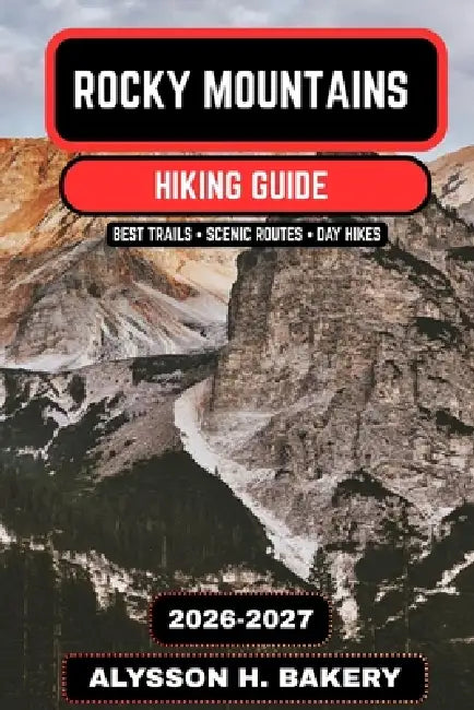 Rocky Mountains Hiking Guide 2026-2027: Best Trails, Scenic Routes, National Park Hikes & Backpacking Adventures in North America by Alysson H. Bakery