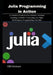 Julia Programming in Action: A Complete Guide to Data Science, Machine Learning, Scientific Computing, and High-Performance Programming with Julia by Hill Erickson