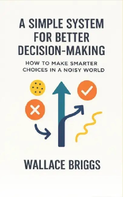 A Simple System for Better Decision-making: How to Make Smarter Choices in a Noisy World by Wallace Briggs