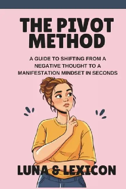 The Pivot Method: A Guide to Shifting from a Negative Thought to a Manifestation Mindset in Seconds by Luna And Lexicon