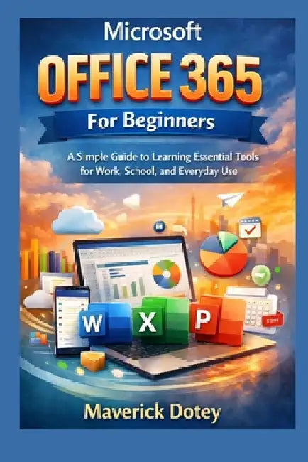 Microsoft Office 365 For Beginners: A Simple Guide to Learning Essential Tools for Work, School, and Everyday Use by Maverick Dotey