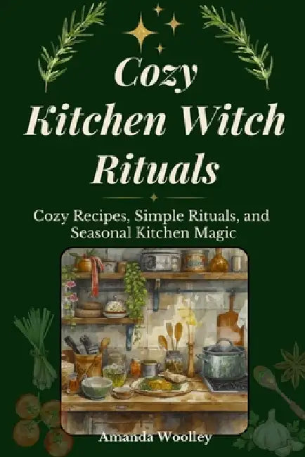 Cozy Kitchen Witch Rituals: Cozy Recipes, Simple Rituals, and Seasonal Kitchen Magic by Amanda Woolley