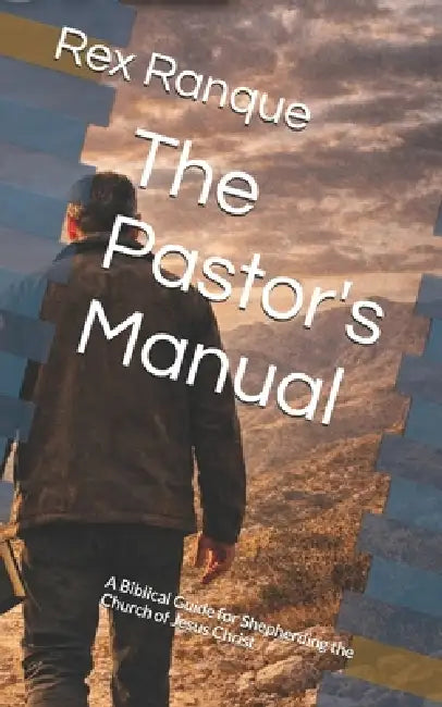 The Pastor's Manual: A Biblical Guide for Shepherding the Church of Jesus Christ by Rex Ranque