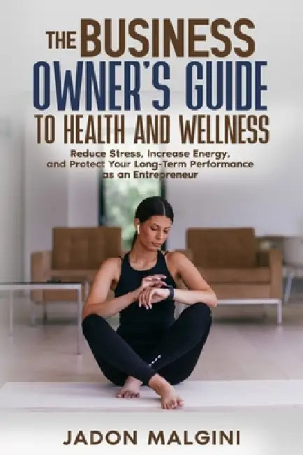 The Business Owner's Guide to Health and Wellness: Reduce Stress, Increase Energy, and Protect Your Long-Term Performance as an Entrepreneur by Jadon Malgini
