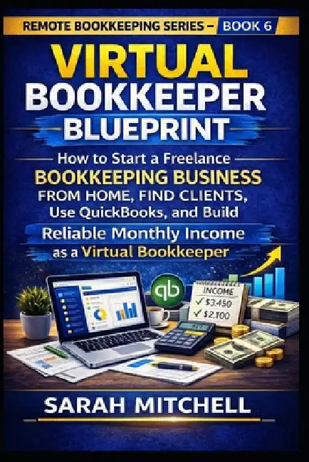 Virtual Bookkeeper Blueprint: How to Start a Freelance Bookkeeping Business from Home, Find Clients, Use QuickBooks, and Build Reliable Monthly Income by Sarah Mitchell