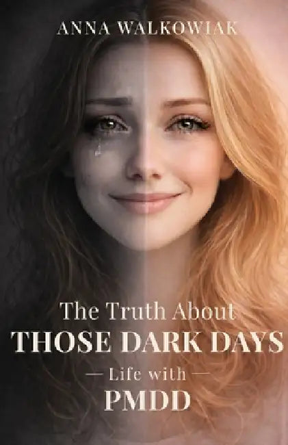 The Truth About Those Dark Days: Life with PMDD - A Personal Story of Anxiety, Misdiagnosis, and Finding Understanding by Anna Paulina Walkowiak 0000