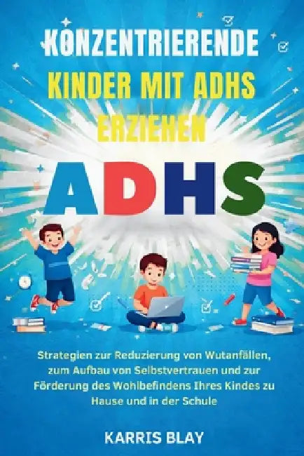 Konzentrierende Kinder Mit Adhs Erziehen: Strategien zur Reduzierung von Wutanfällen, zum Aufbau von Selbstvertrauen und zur Förderung des Wohlbefinde by Karris Blay