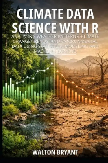 Climate Data Science with R: Analyzing Weather Patterns, Climate Change Trends, and Environmental Data Using Statistical Modeling and Machine Learning by Walton Bryant