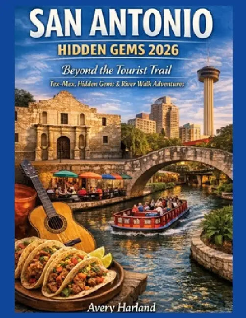 San Antonio Hidden Gems 2026: Beyond the Tourist Trail - Tex-Mex, Hidden Gems & River Walk Adventures by Avery Harland