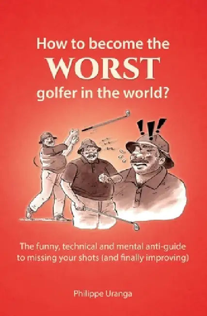How to become the worst golfer in the world?: The funny, technical and mental anti-guide to missing your shots (and finally improving) by Philippe Uranga