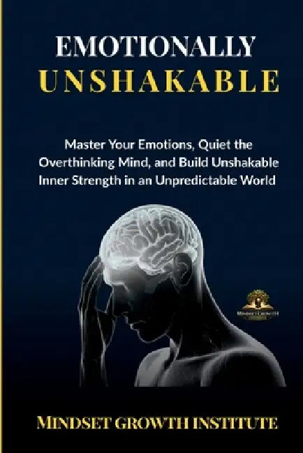 Emotionally Unshakable: Master Your Emotions, Quiet the Overthinking Mind, and Build Unshakable Inner Strength in an Unpredictable World by Mindset Growth Institute