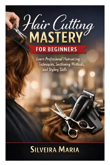 Hair Cutting Mastery for Beginners: Learn Professional Haircutting Techniques, Sectioning Methods, and Styling Skills by Silveira Maria