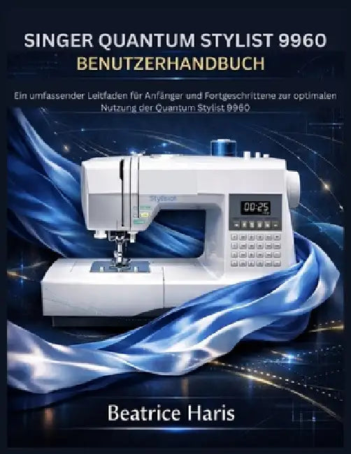Singer Quantum Stylist 9960 Benutzerhandbuch: Ein umfassender Leitfaden für Anfänger und Fortgeschrittene zur optimalen Nutzung der Quantum Stylist 99 by Beatrice Haris
