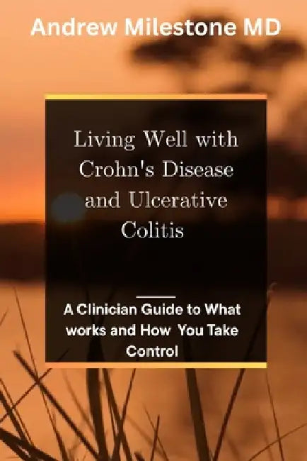 Living Well With Crohn's Disease and Ulcerative Colitis: A Clinician Guide to What Works and How You Take Control by Andrew Milestone